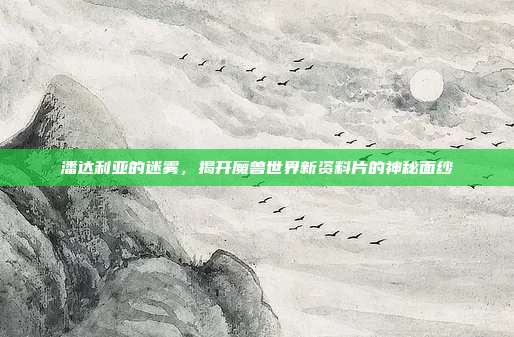潘达利亚的迷雾,揭开魔兽世界新资料片的神秘面纱