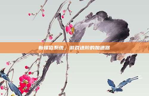 新排位系统,游戏进阶的加速器