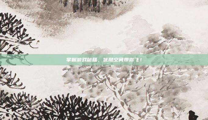 掌握游戏秘籍,优酷空间带你飞!