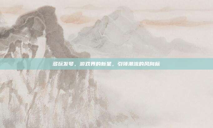 多玩发号,游戏界的新星,引领潮流的风向标
