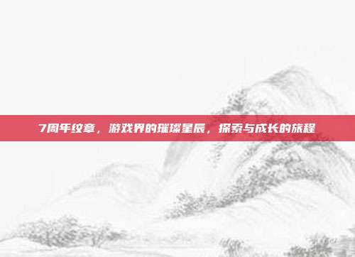 7周年纹章,游戏界的璀璨星辰,探索与成长的旅程