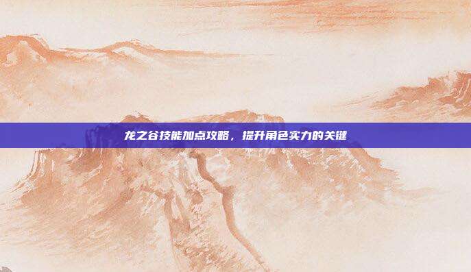 龙之谷技能加点攻略,提升角色实力的关键