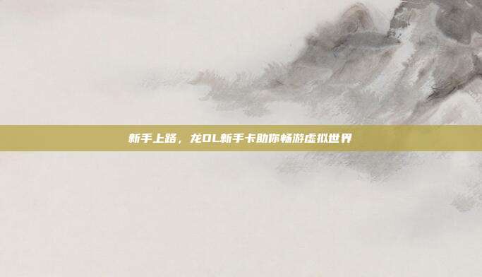 新手上路,龙OL新手卡助你畅游虚拟世界