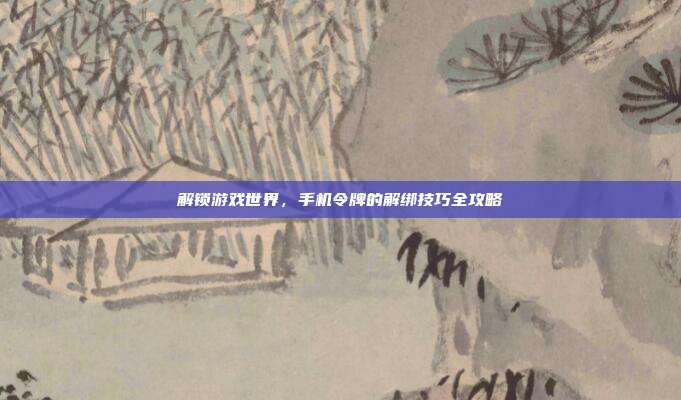 解锁游戏世界,手机令牌的解绑技巧全攻略