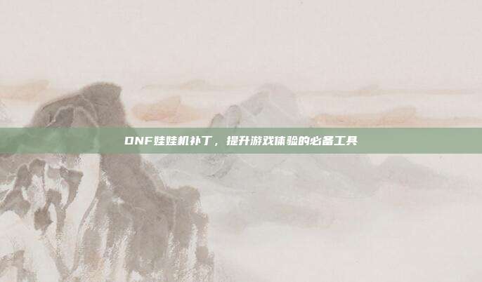 DNF娃娃机补丁,提升游戏体验的必备工具