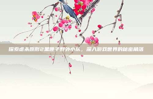 探索虐杀原形2黑匣子野外小队,深入游戏世界的秘密角落