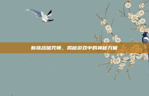 新挑战暗咒师,揭秘游戏中的神秘力量