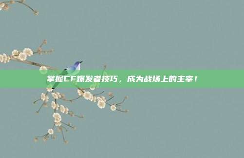 掌握CF爆发者技巧,成为战场上的主宰!