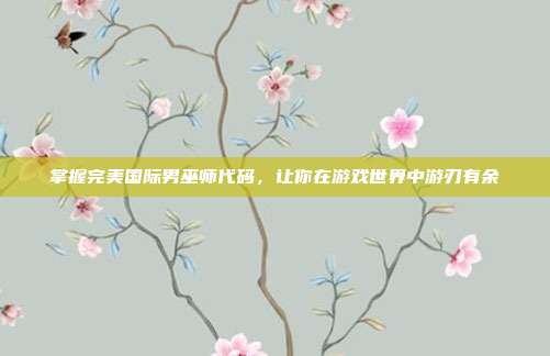 掌握完美国际男巫师代码,让你在游戏世界中游刃有余