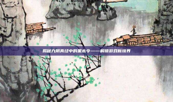揭秘九阴真经中的黑木令——解锁游戏新境界