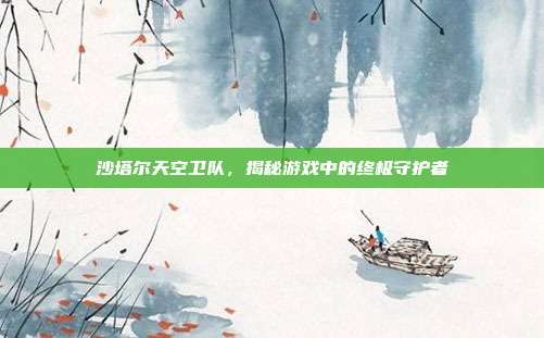 沙塔尔天空卫队,揭秘游戏中的终极守护者