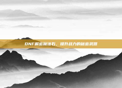 DNF解密魔法石,提升战力的秘密武器