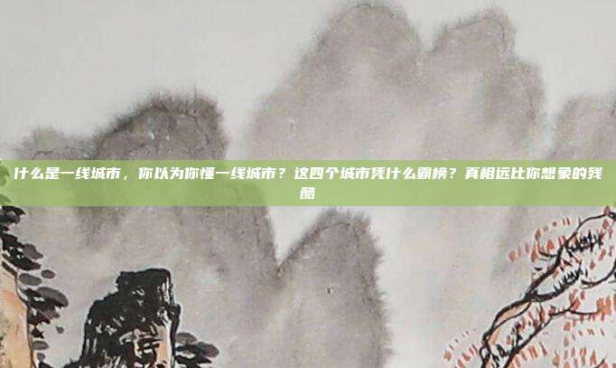 什么是一线城市，你以为你懂一线城市？这四个城市凭什么霸榜？真相远比你想象的残酷