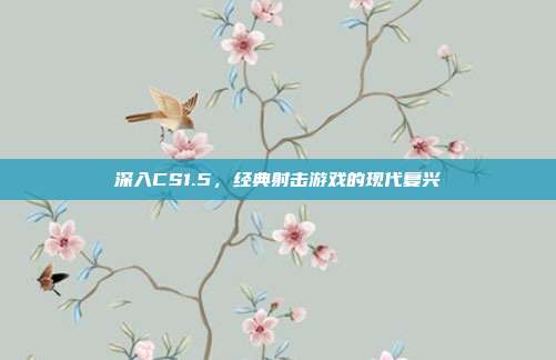 深入CS1.5,经典射击游戏的现代复兴