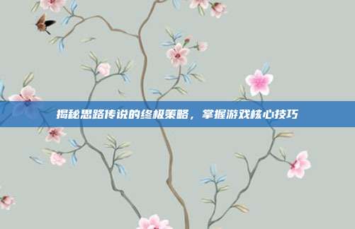 揭秘思路传说的终极策略,掌握游戏核心技巧