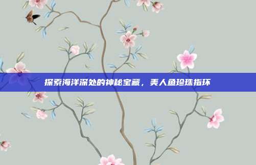 探索海洋深处的神秘宝藏,美人鱼珍珠指环