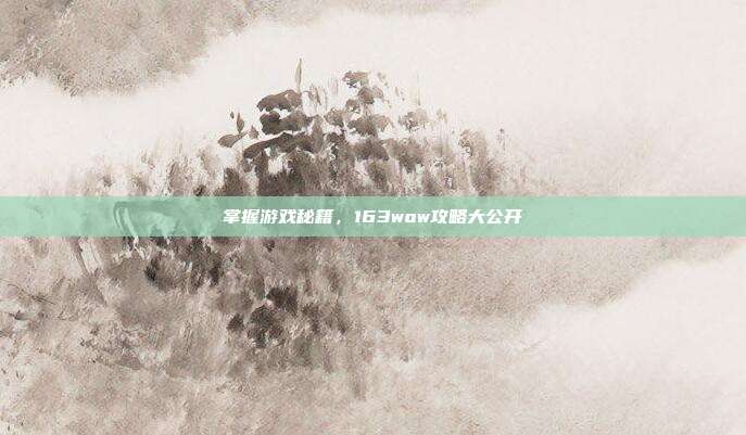 掌握游戏秘籍,163wow攻略大公开