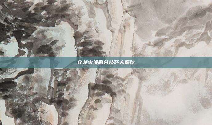 穿越火线刷分技巧大揭秘