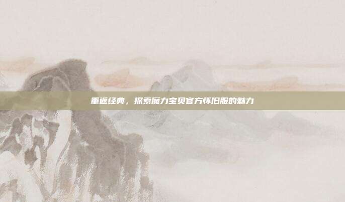 重返经典,探索魔力宝贝官方怀旧服的魅力
