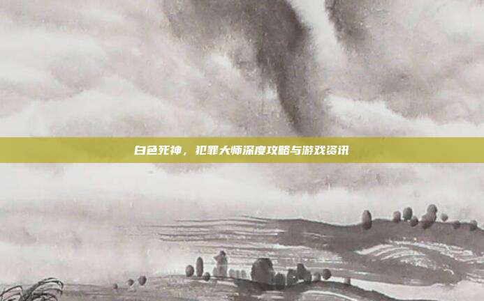 白色死神,犯罪大师深度攻略与游戏资讯