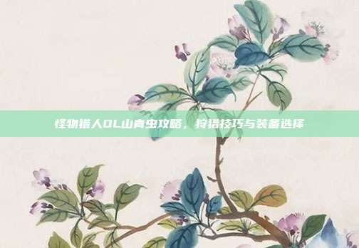 怪物猎人OL山青虫攻略,狩猎技巧与装备选择