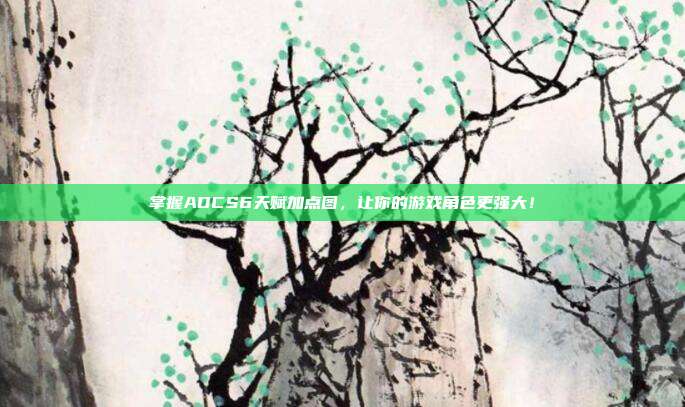 掌握ADCS6天赋加点图，让你的游戏角色更强大！