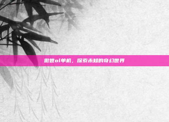 傲世ol单机,探索未知的奇幻世界