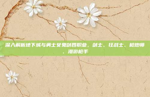 深入解析地下城与勇士女鬼剑四职业,剑士、狂战士、枪炮师、漫游枪手