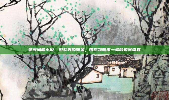 炫舞漫画小说，游戏界的新星，带你领略不一样的视觉盛宴