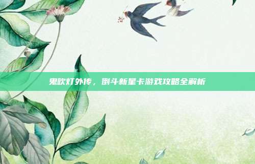 鬼吹灯外传,倒斗新星卡游戏攻略全解析