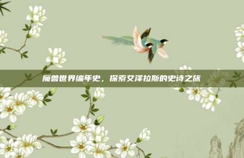 魔兽世界编年史,探索艾泽拉斯的史诗之旅