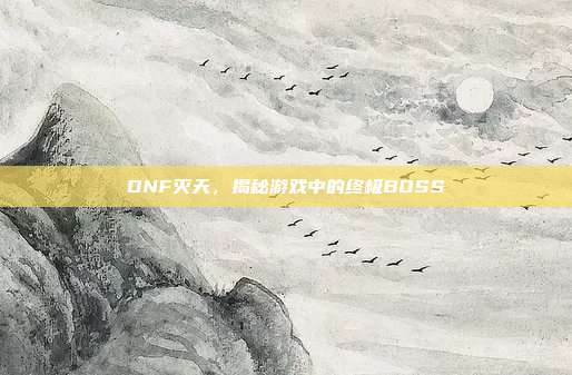 DNF灭天,揭秘游戏中的终极BOSS