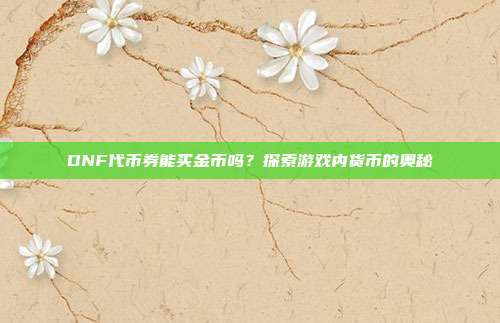 DNF代币券能买金币吗?探索游戏内货币的奥秘