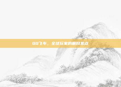 QQ飞车,全球玩家的瞩目焦点