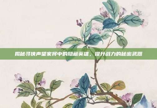 揭秘寻侠声望家将中的隐藏英雄,提升战力的秘密武器