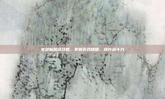 女剑魔加点攻略,掌握游戏精髓,提升战斗力