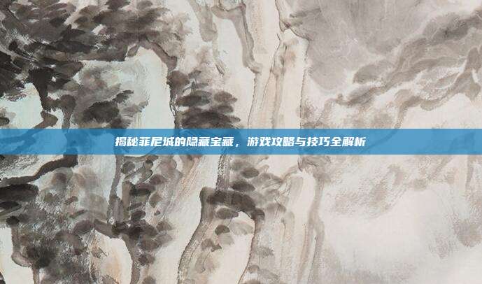 揭秘菲尼城的隐藏宝藏,游戏攻略与技巧全解析