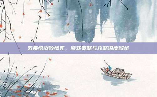 五条悟战败惨死,游戏策略与攻略深度解析