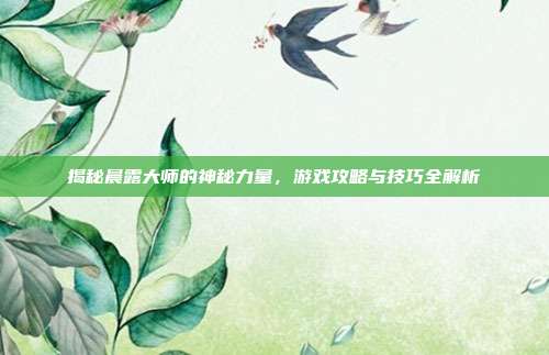 揭秘晨露大师的神秘力量,游戏攻略与技巧全解析