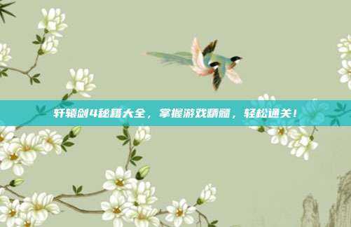 轩辕剑4秘籍大全,掌握游戏精髓,轻松通关!