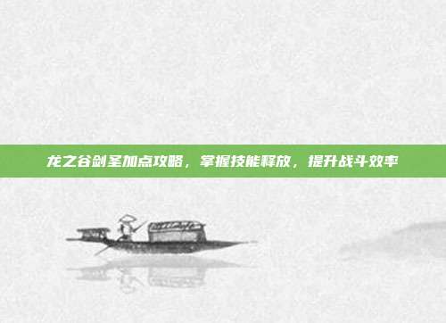 龙之谷剑圣加点攻略,掌握技能释放,提升战斗效率