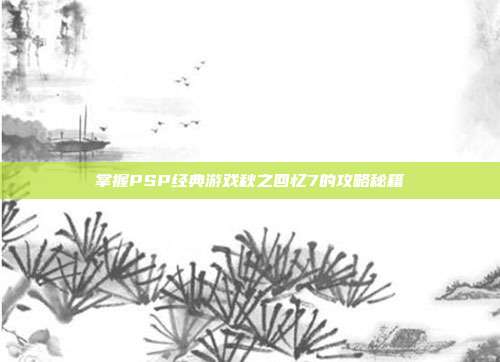 掌握PSP经典游戏秋之回忆7的攻略秘籍