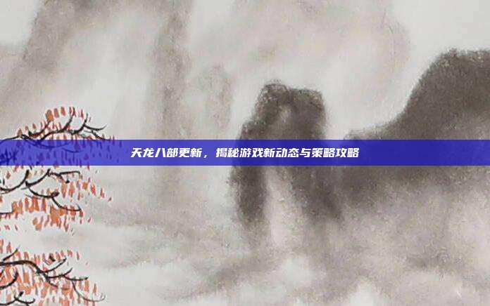 天龙八部更新,揭秘游戏新动态与策略攻略