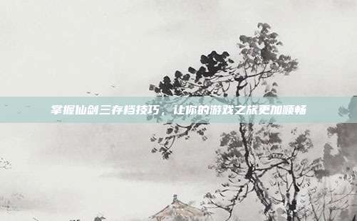 掌握仙剑三存档技巧,让你的游戏之旅更加顺畅