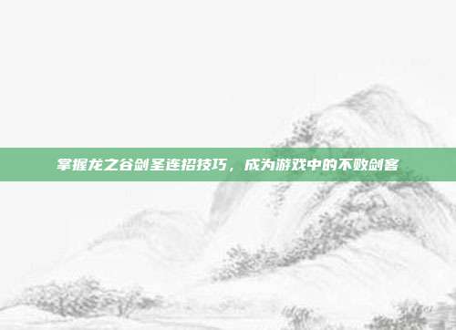 掌握龙之谷剑圣连招技巧,成为游戏中的不败剑客
