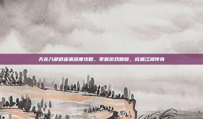 天龙八部逍遥派深度攻略,掌握游戏精髓,成就江湖传奇