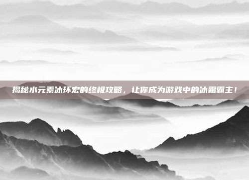 揭秘水元素冰环宏的终极攻略,让你成为游戏中的冰霜霸主!