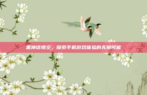 黑神话悟空,探索手机游戏体验的无限可能