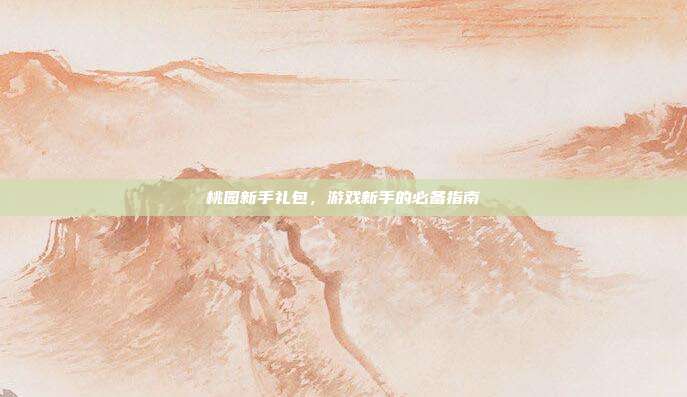 桃园新手礼包，游戏新手的必备指南