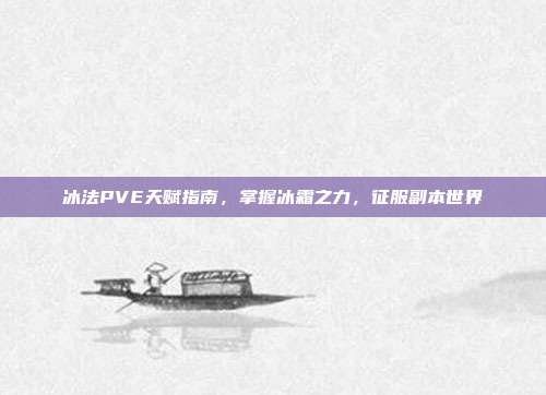 冰法PVE天赋指南,掌握冰霜之力,征服副本世界
